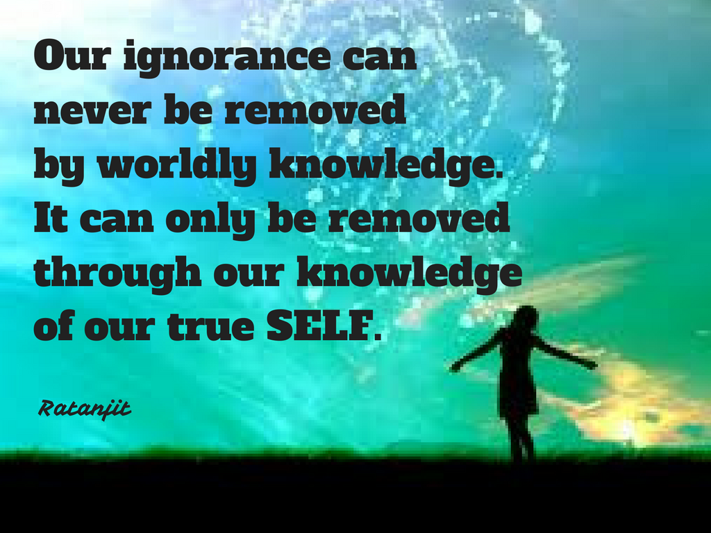 “Our ignorance can never be
removed by worldly knowledge. It can only be removed through our knowledge of
our true SELF.”

