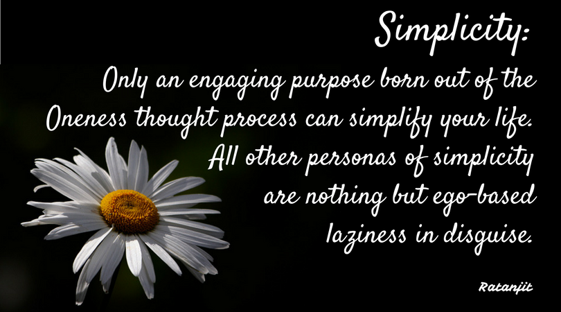 “Simplicity: Only an engaging
purpose born out of the Oneness thought process can simplify your life. All
other personas of simplicity are nothing but ego-based laziness in disguise.”

