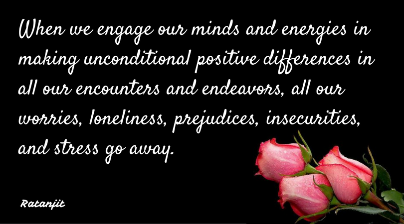 “When we engage our minds and
energies in making unconditional positive differences in all our encounters and
endeavors, all our worries, loneliness, prejudices, insecurities, and stress go
away.”

