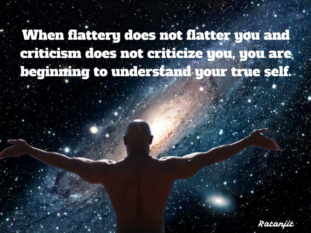 “When flattery does not
flatter you and criticism does not criticize you, you are beginning to
understand your true self.”

