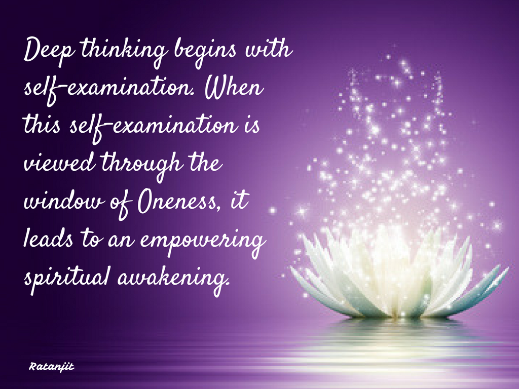 “Deep thinking begins with self-examination. When this
self-examination is viewed through the window of Oneness, it leads to an
empowering spiritual awakening.”

