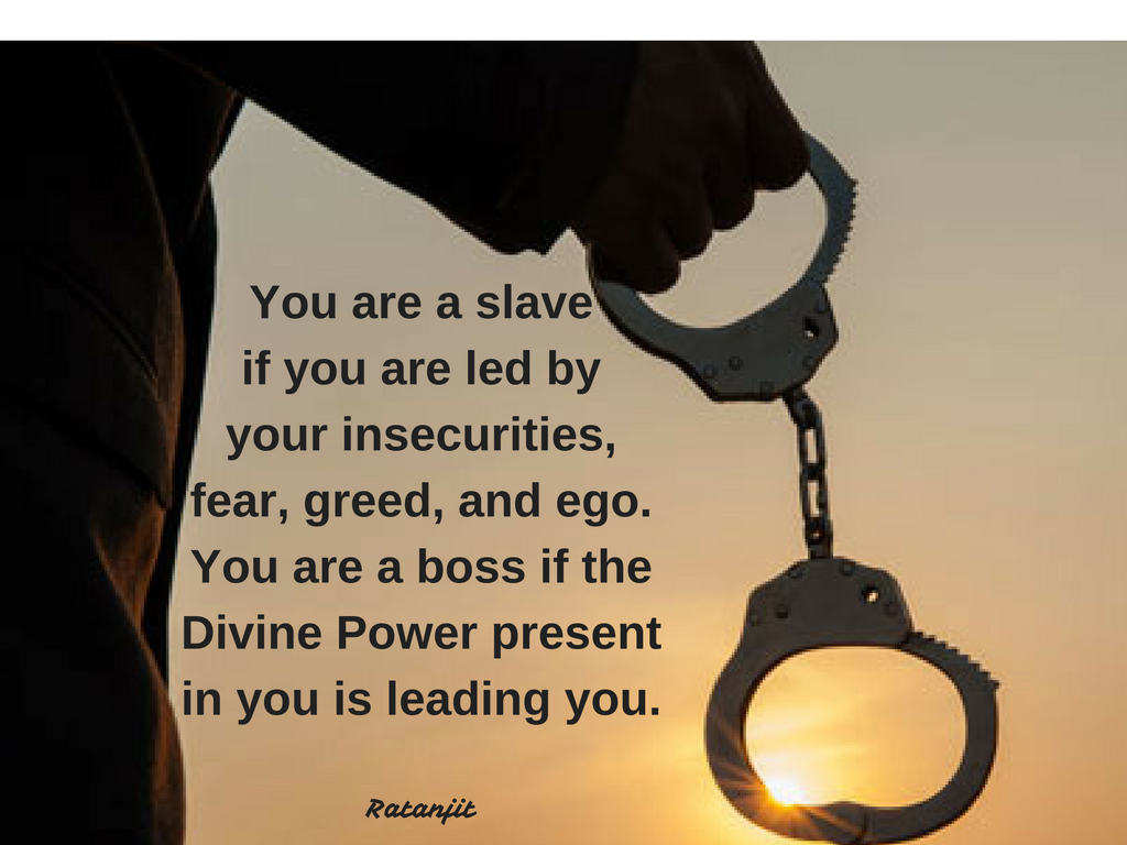 “You are a slave if you are
led by your insecurites, fear, greed, and ego. You are a boss if the Divine
Power present in you is leading you.”

