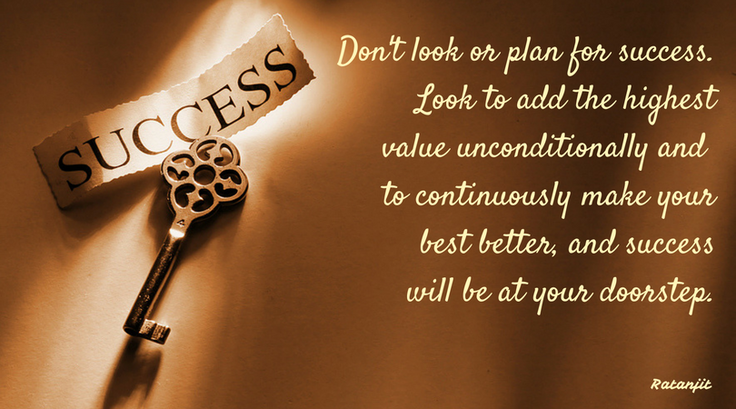 “Don’t look or plan for success. Look to add the highest
value unconditionally and to continuously make your best better, and success
will be at your doorstep.”

